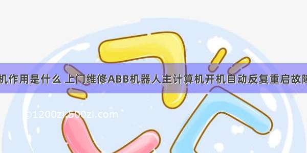 ABB主计算机作用是什么 上门维修ABB机器人主计算机开机自动反复重启故障解决方法...