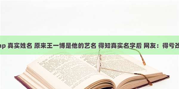 php 真实姓名 原来王一博是他的艺名 得知真实名字后 网友：得亏改了