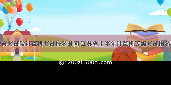 江苏省教育考试院计算机考试报名时间 江苏省上半年计算机等级考试报名官网：江