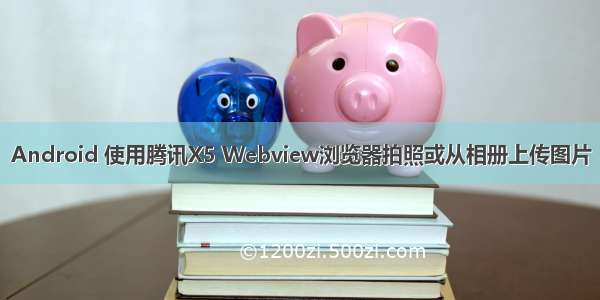 Android 使用腾讯X5 Webview浏览器拍照或从相册上传图片