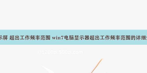 服务器显示屏 超出工作频率范围 win7电脑显示器超出工作频率范围的详细处理方法...