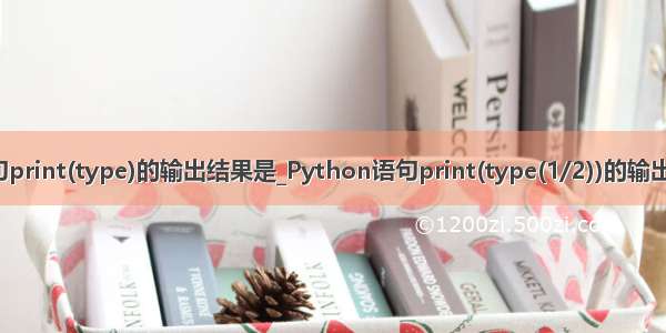 python语句print(type)的输出结果是_Python语句print(type(1/2))的输出结果是_____