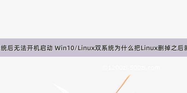 删除linux系统后无法开机启动 Win10/Linux双系统为什么把Linux删掉之后就不能正常启