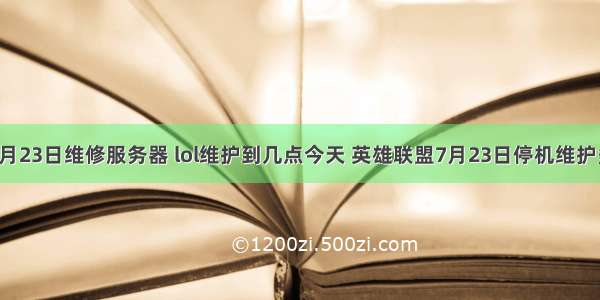 英雄联盟7月23日维修服务器 lol维护到几点今天 英雄联盟7月23日停机维护多长时间...