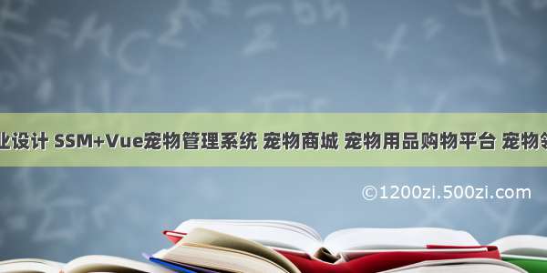 计算机毕业设计 SSM+Vue宠物管理系统 宠物商城 宠物用品购物平台 宠物领养救助系