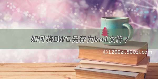 如何将DWG另存为kml文件？