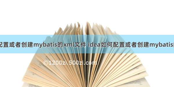 idea如何配置或者创建mybatis的xml文件 idea如何配置或者创建mybatis的配置文件