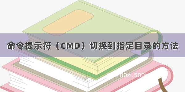 命令提示符（CMD）切换到指定目录的方法