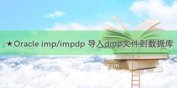 ★Oracle imp/impdp 导入dmp文件到数据库