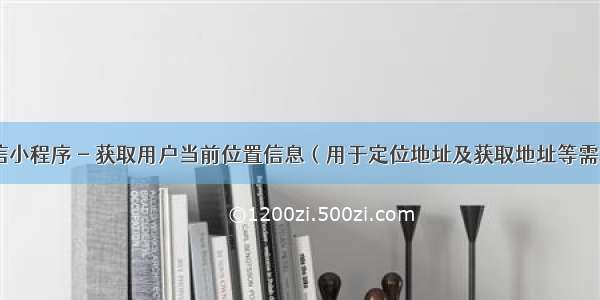 微信小程序 - 获取用户当前位置信息（用于定位地址及获取地址等需求）