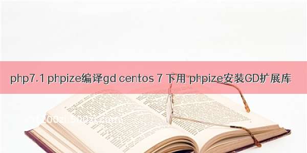 php7.1 phpize编译gd centos 7 下用 phpize安装GD扩展库
