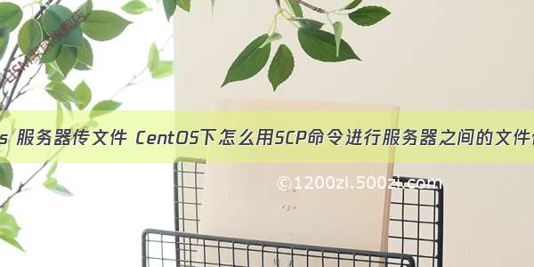 centos 服务器传文件 CentOS下怎么用SCP命令进行服务器之间的文件传输？