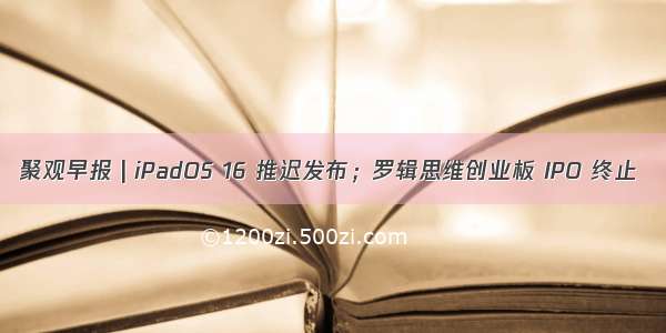 聚观早报 | iPadOS 16 推迟发布；罗辑思维创业板 IPO 终止