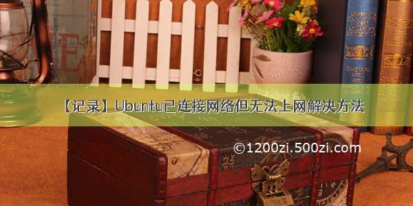 【记录】Ubuntu已连接网络但无法上网解决方法