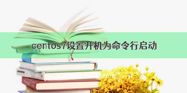 centos7设置开机为命令行启动