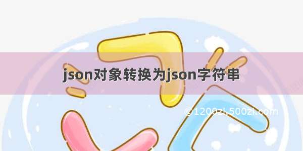 json对象转换为json字符串