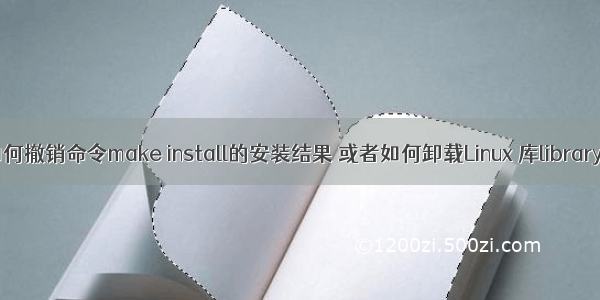 如何撤销命令make install的安装结果 或者如何卸载Linux 库library ?