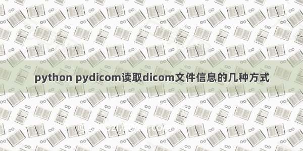 python pydicom读取dicom文件信息的几种方式