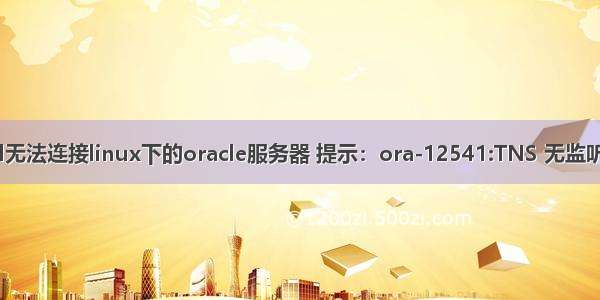 plsql无法连接linux下的oracle服务器 提示：ora-12541:TNS 无监听程序