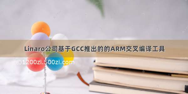 Linaro公司基于GCC推出的的ARM交叉编译工具