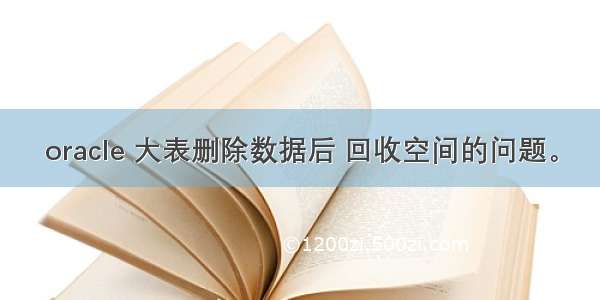 oracle 大表删除数据后 回收空间的问题。