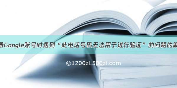 关于注册Google账号时遇到“此电话号码无法用于进行验证”的问题的解决方法