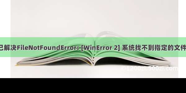 已解决FileNotFoundError: [WinError 2] 系统找不到指定的文件。