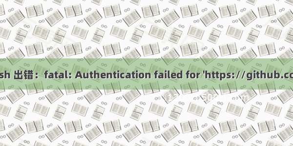 github   push 出错：fatal: Authentication failed for 'https://github.com/ ..的解决