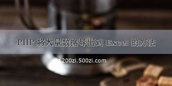 PHP 将大量数据导出到 Excel 的方法