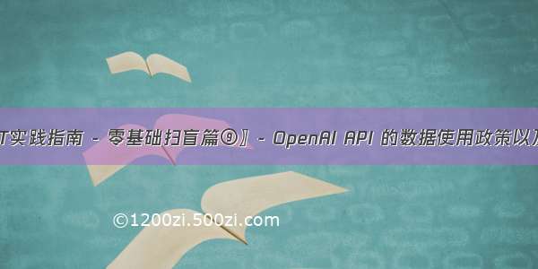 〖ChatGPT实践指南 - 零基础扫盲篇⑨〗- OpenAI API 的数据使用政策以及使用限制