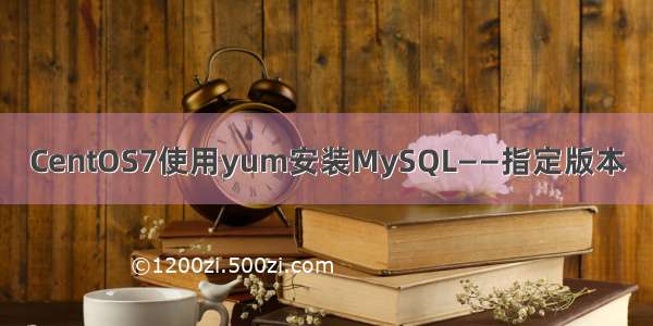 CentOS7使用yum安装MySQL——指定版本