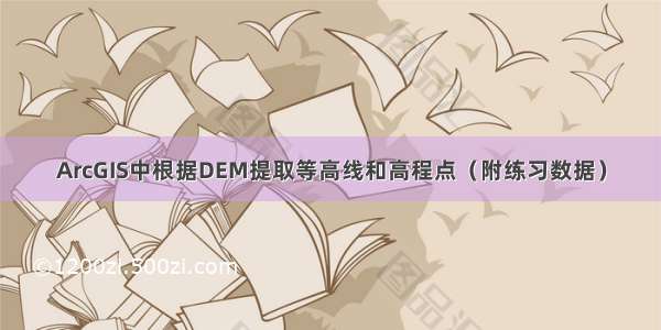 ArcGIS中根据DEM提取等高线和高程点（附练习数据）