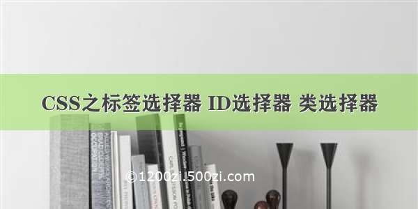 CSS之标签选择器 ID选择器 类选择器