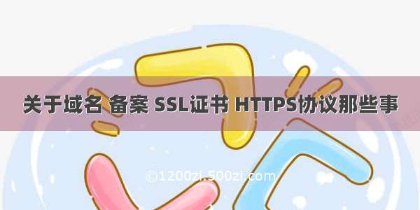 关于域名 备案 SSL证书 HTTPS协议那些事