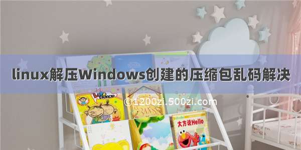 linux解压Windows创建的压缩包乱码解决