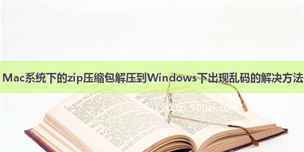 Mac系统下的zip压缩包解压到Windows下出现乱码的解决方法