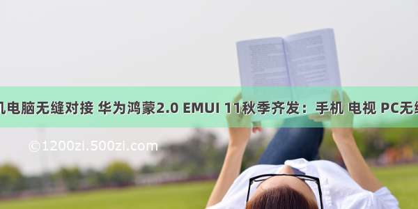 鸿蒙手机电脑无缝对接 华为鸿蒙2.0 EMUI 11秋季齐发：手机 电视 PC无缝互传...