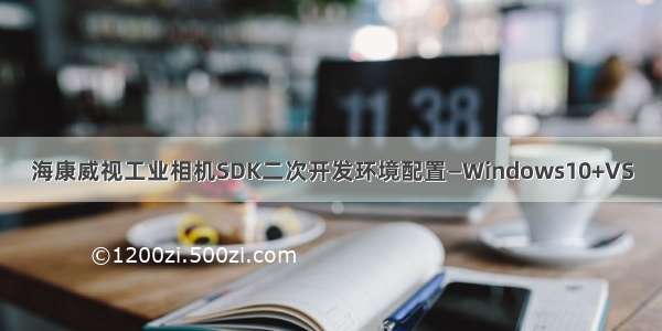 海康威视工业相机SDK二次开发环境配置—Windows10+VS