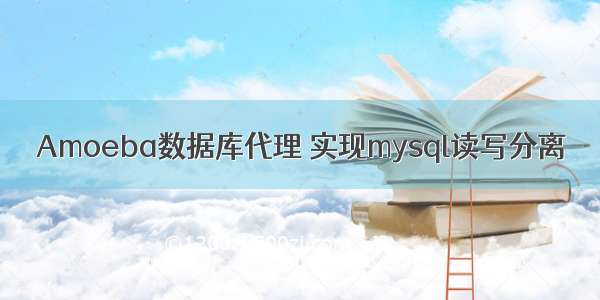 Amoeba数据库代理 实现mysql读写分离