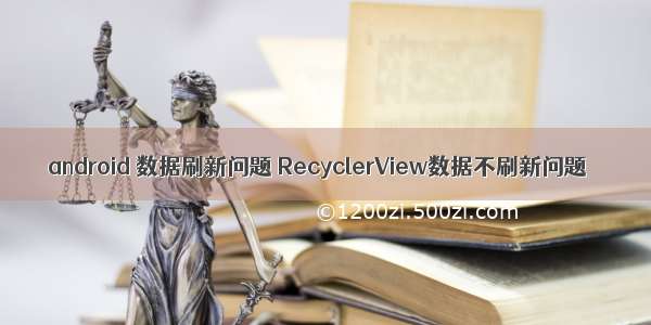 android 数据刷新问题 RecyclerView数据不刷新问题