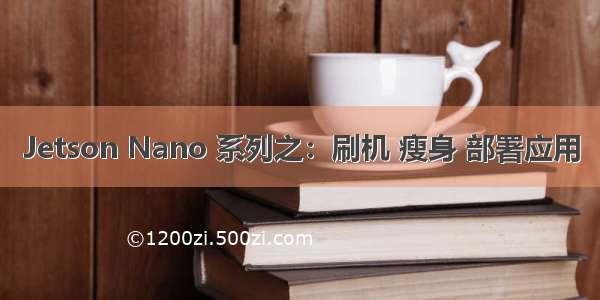 Jetson Nano 系列之：刷机 瘦身 部署应用