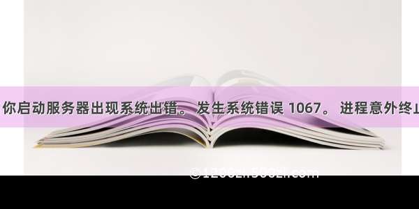 当你启动服务器出现系统出错。 发生系统错误 1067。 进程意外终止。