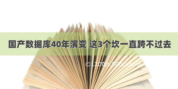 国产数据库40年演变 这3个坎一直跨不过去