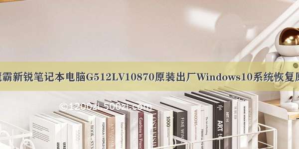 ASUS华硕魔霸新锐笔记本电脑G512LV10870原装出厂Windows10系统恢复原厂oem系统