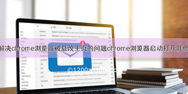 彻底解决chrome浏览器被篡改主页的问题chrome浏览器启动打开其他页面