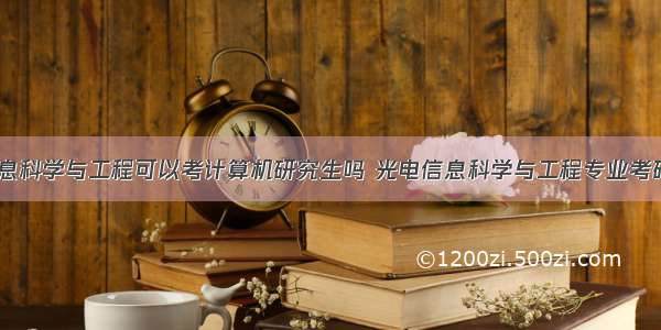 光电信息科学与工程可以考计算机研究生吗 光电信息科学与工程专业考研方向...