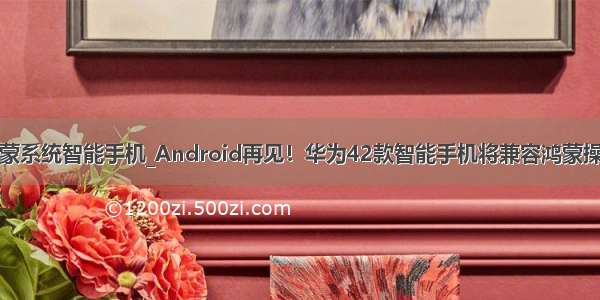 华为鸿蒙系统智能手机_Android再见！华为42款智能手机将兼容鸿蒙操作系统