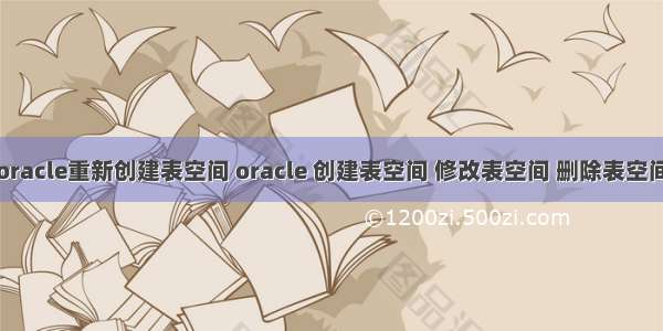 oracle重新创建表空间 oracle 创建表空间 修改表空间 删除表空间