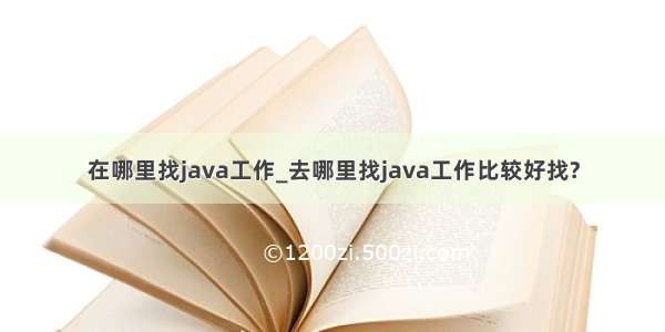 在哪里找java工作_去哪里找java工作比较好找?