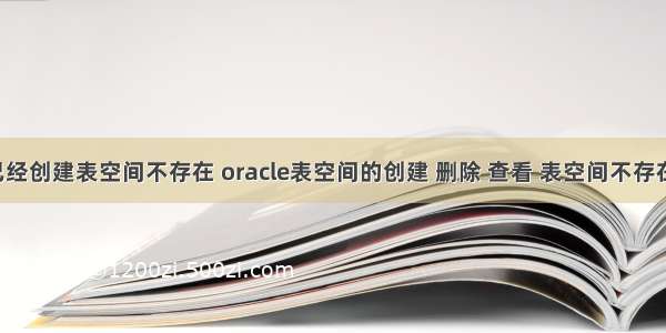 oracle已经创建表空间不存在 oracle表空间的创建 删除 查看 表空间不存在 及修改